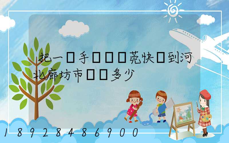 把一個手機從東莞快遞到河北廊坊市郵費多少