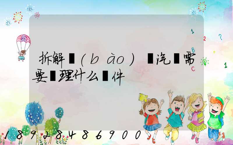 拆解報(bào)廢汽車需要辦理什么證件