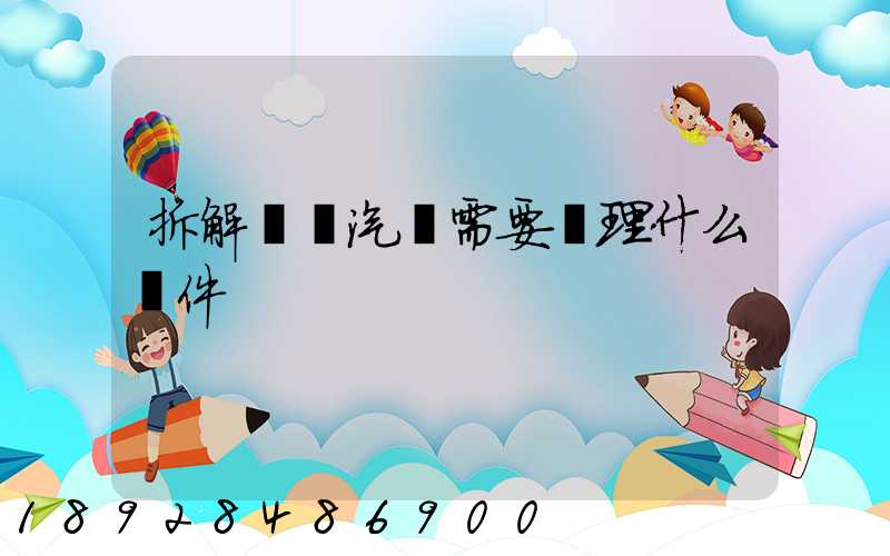 拆解報廢汽車需要辦理什么證件