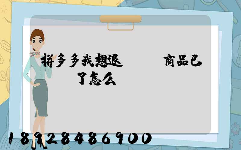 拼多多我想退貨發現商品已經發貨了怎么辦