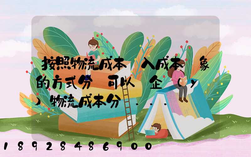 按照物流成本計入成本對象的方式分類可以將企業(yè)物流成本分為...