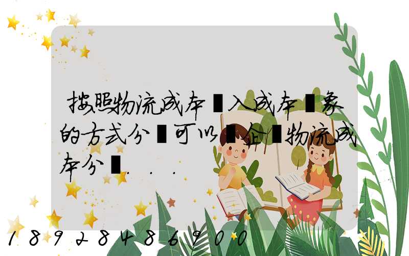 按照物流成本計入成本對象的方式分類可以將企業物流成本分為...