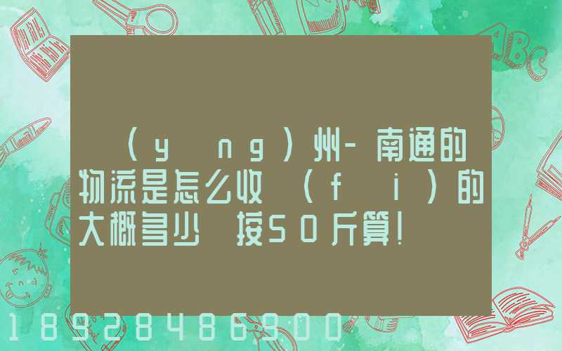 揚(yáng)州-南通的物流是怎么收費(fèi)的大概多少錢按50斤算!