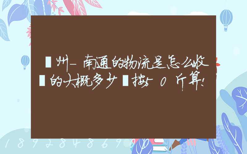 揚州-南通的物流是怎么收費的大概多少錢按50斤算!