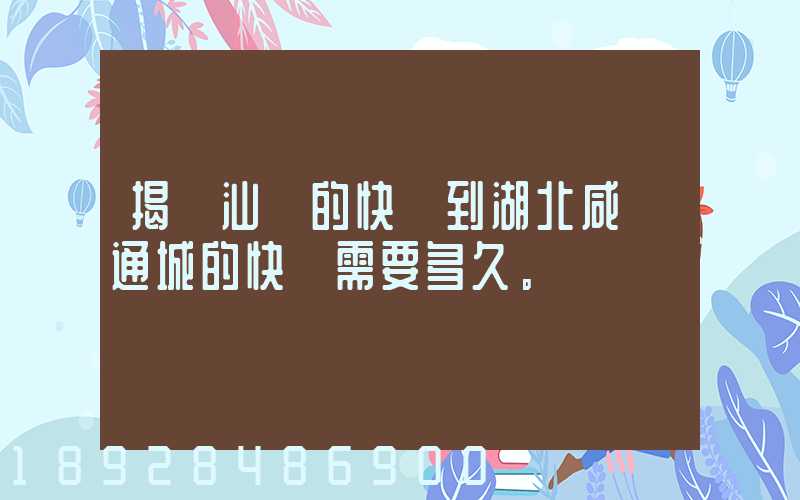 揭陽汕頭的快遞到湖北咸寧通城的快遞需要多久。