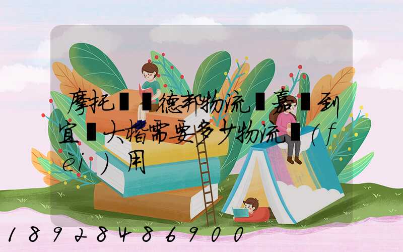 摩托車辦德邦物流從嘉興到宜賓大楷需要多少物流費(fèi)用