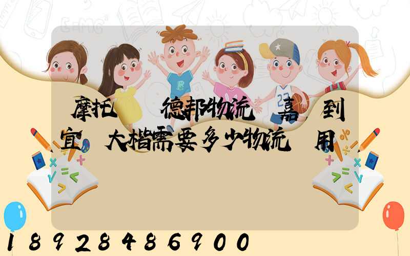 摩托車辦德邦物流從嘉興到宜賓大楷需要多少物流費用