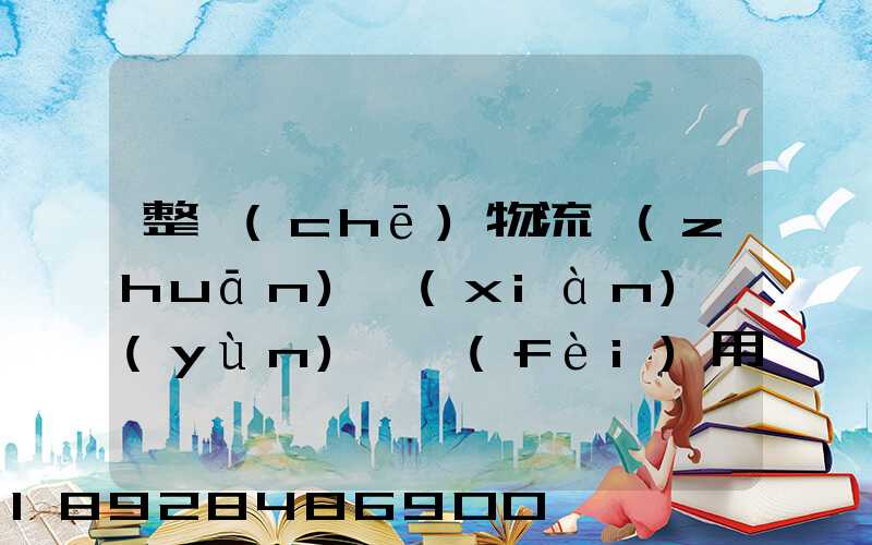 整車(chē)物流專(zhuān)線(xiàn)運(yùn)輸費(fèi)用