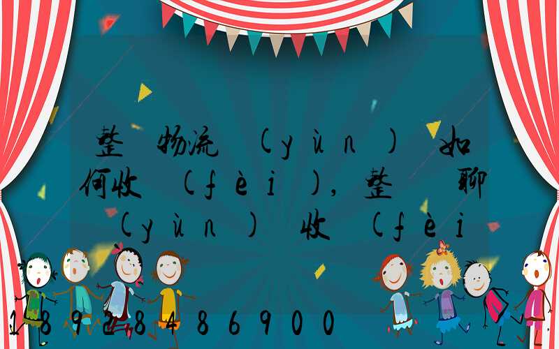 整車物流運(yùn)輸如何收費(fèi),整車無聊運(yùn)輸收費(fèi)標(biāo)準(zhǔn)