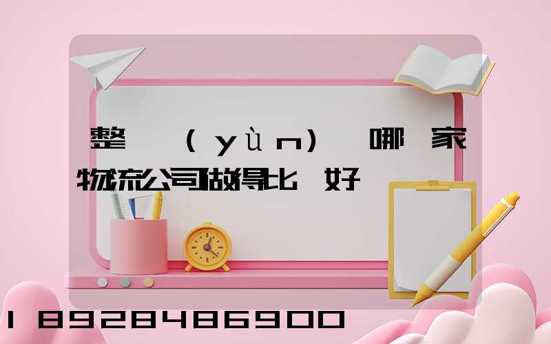 整車運(yùn)輸哪一家物流公司做得比較好