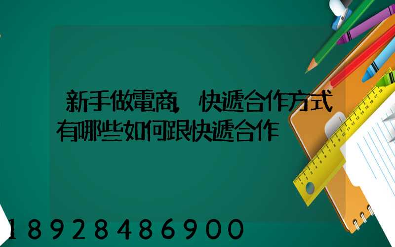 新手做電商,快遞合作方式有哪些如何跟快遞合作