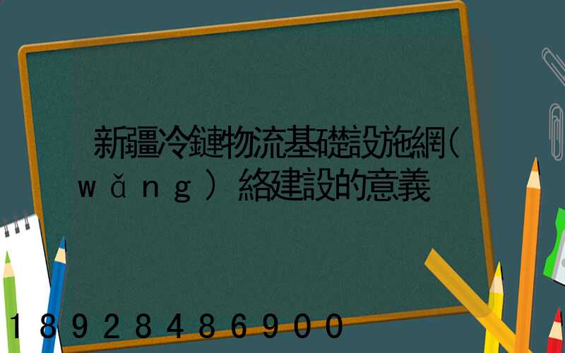 新疆冷鏈物流基礎設施網(wǎng)絡建設的意義