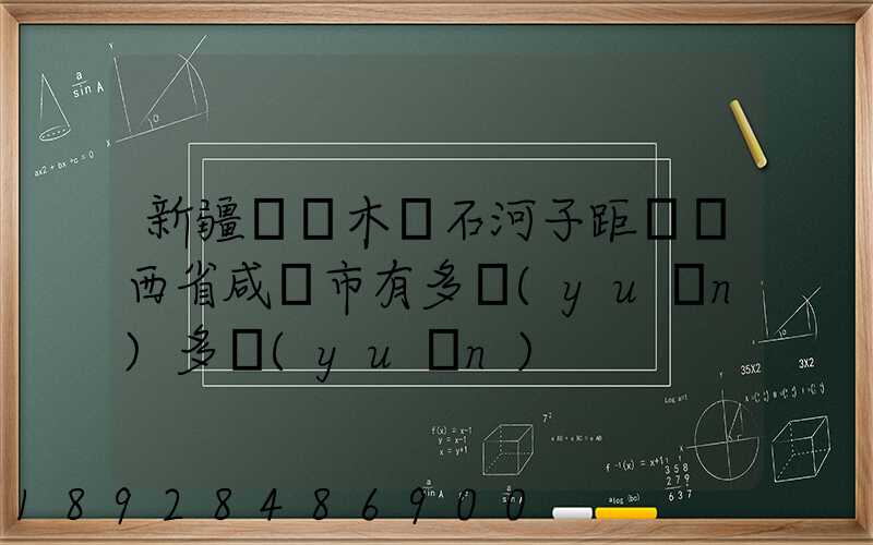新疆烏魯木齊石河子距離陜西省咸陽市有多遠(yuǎn)多遠(yuǎn)