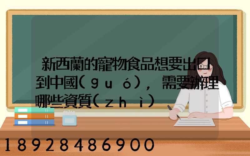 新西蘭的寵物食品想要出口到中國(guó),需要辦理哪些資質(zhì)