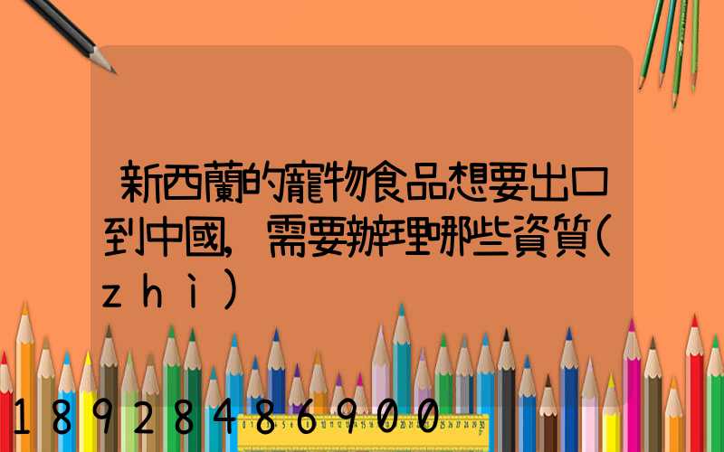 新西蘭的寵物食品想要出口到中國,需要辦理哪些資質(zhì)