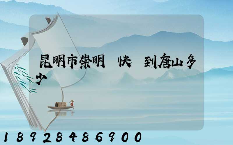 昆明市崇明縣快遞到唐山多少錢