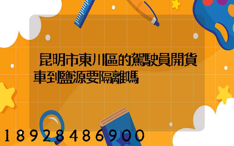 昆明市東川區的駕駛員開貨車到鹽源要隔離嗎