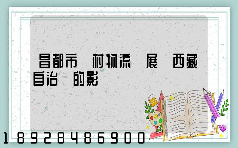昌都市農村物流發展對西藏自治區的影響