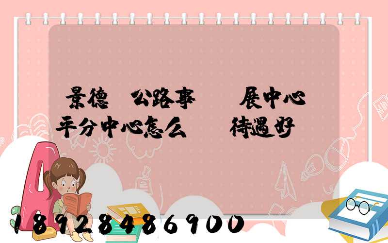 景德鎮公路事業發展中心樂平分中心怎么樣,待遇好嗎