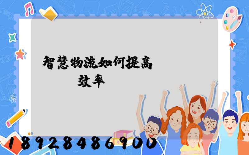 智慧物流如何提高運(yùn)輸效率