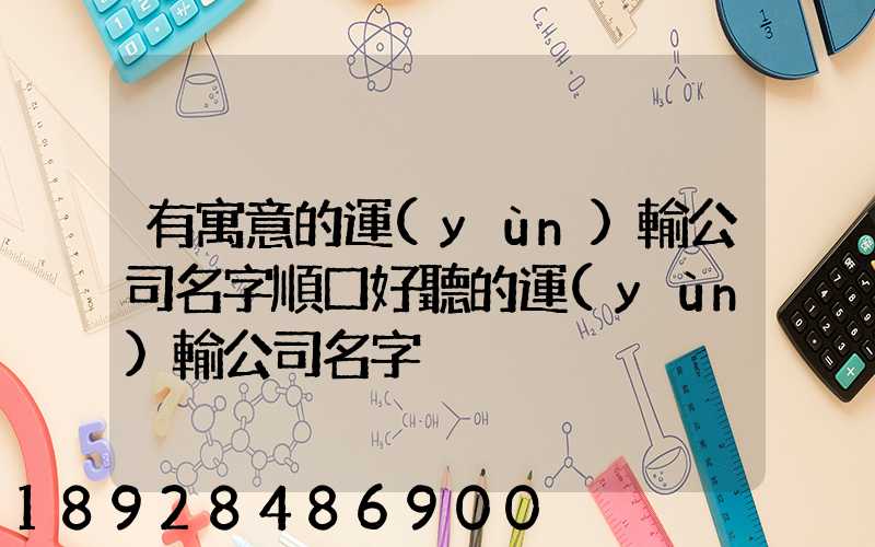 有寓意的運(yùn)輸公司名字順口好聽的運(yùn)輸公司名字