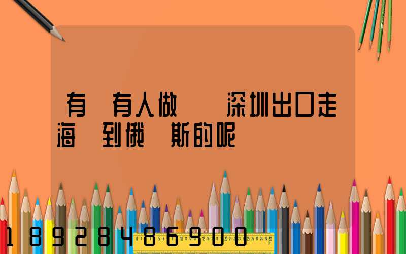 有沒有人做過從深圳出口走海運到俄羅斯的呢