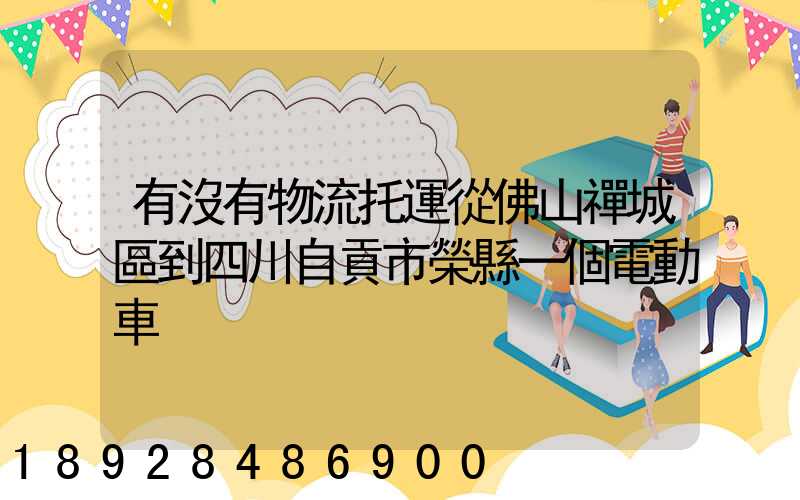 有沒有物流托運從佛山禪城區到四川自貢市榮縣一個電動車
