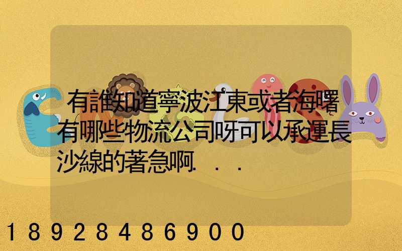 有誰知道寧波江東或者海曙有哪些物流公司呀可以承運長沙線的著急啊...