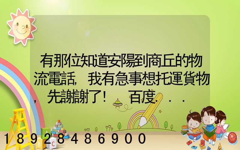 有那位知道安陽到商丘的物流電話,我有急事想托運貨物,先謝謝了!_百度...