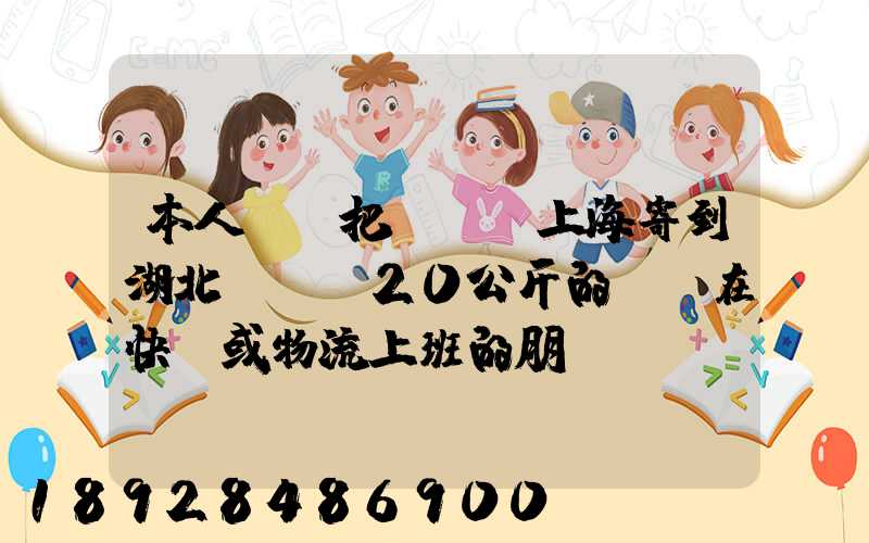 本人準備把啞鈴從上海寄到湖北,啞鈴20公斤的,請在快遞或物流上班的朋...