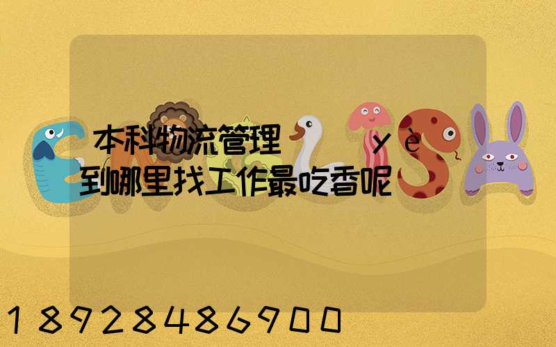 本科物流管理專業(yè)到哪里找工作最吃香呢