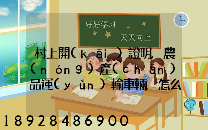 村上開(kāi)證明,農(nóng)產(chǎn)品運(yùn)輸車輛,怎么寫(xiě)