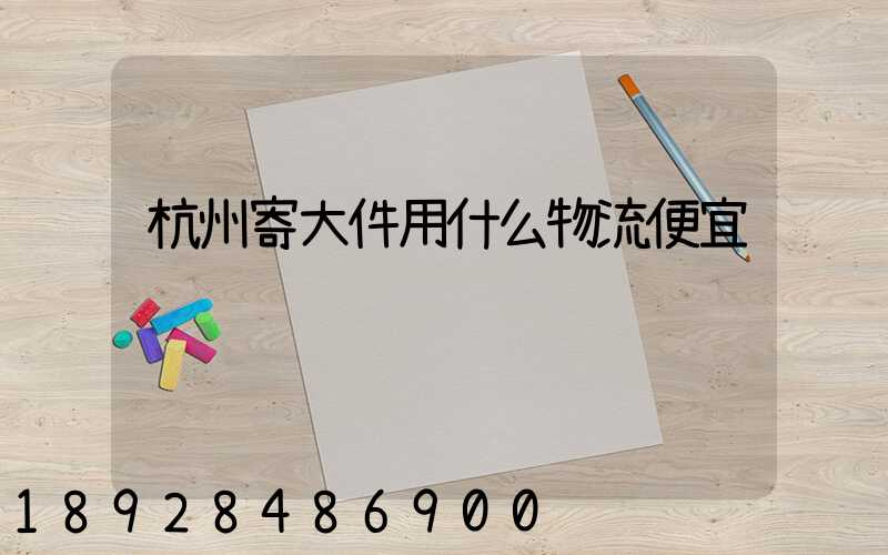 杭州寄大件用什么物流便宜