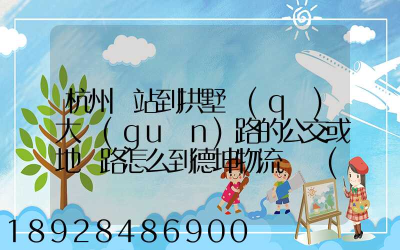 杭州東站到拱墅區(qū)大關(guān)路的公交或地鐵路怎么到德坤物流園區(qū)