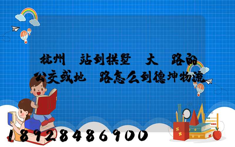 杭州東站到拱墅區大關路的公交或地鐵路怎么到德坤物流園區