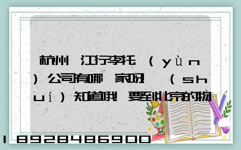 杭州濱江行李托運(yùn)公司有哪幾家呀!誰(shuí)知道哦!要到北京的物流公司