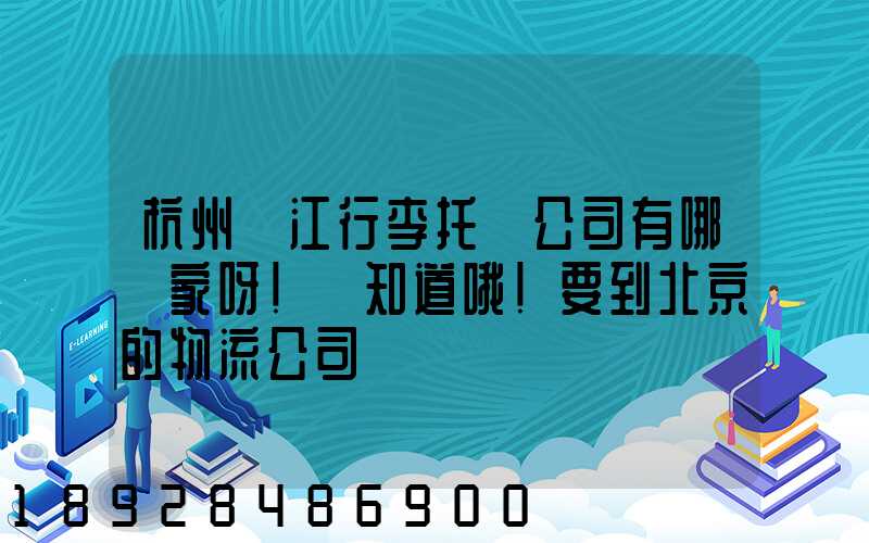 杭州濱江行李托運公司有哪幾家呀!誰知道哦!要到北京的物流公司