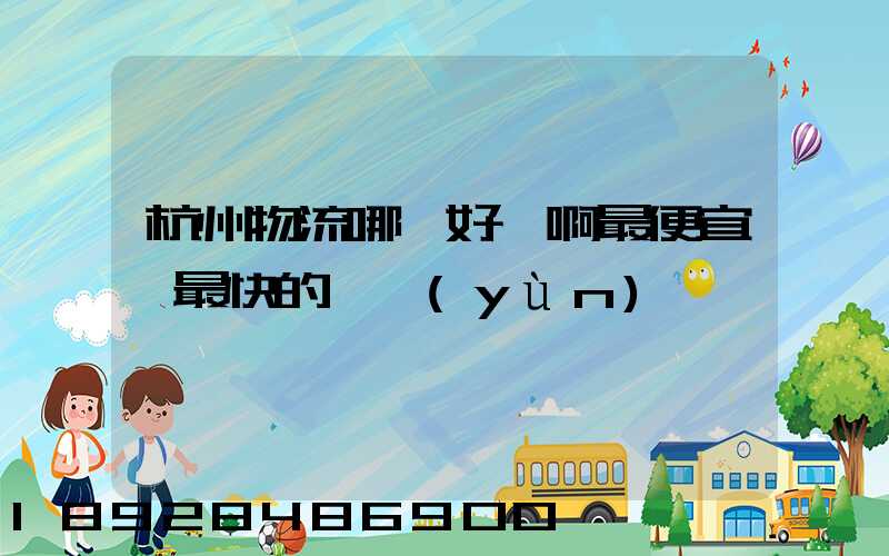 杭州物流哪個好點啊最便宜,最快的貨運(yùn)