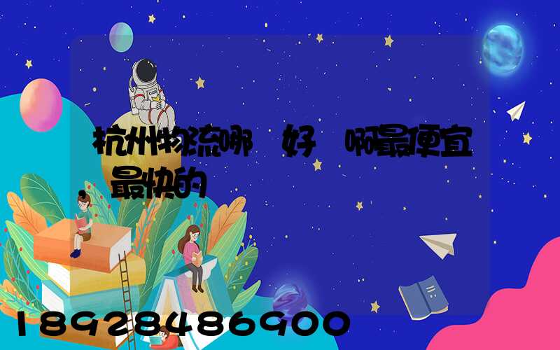 杭州物流哪個好點啊最便宜,最快的貨運