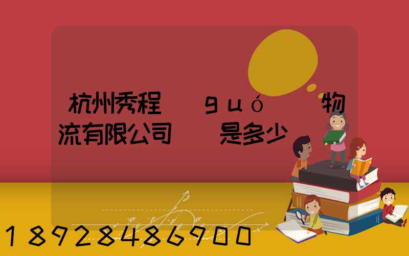 杭州秀程國(guó)際物流有限公司電話是多少