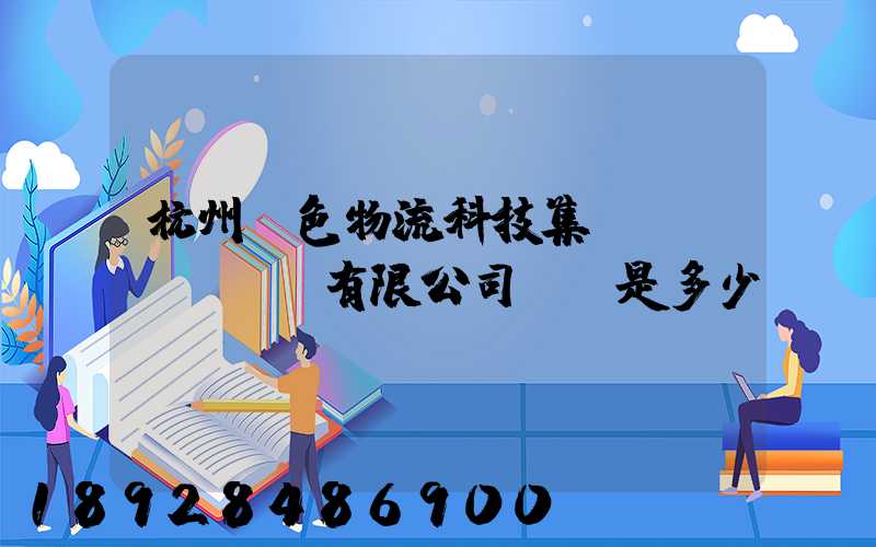 杭州綠色物流科技集團(tuán)有限公司電話是多少