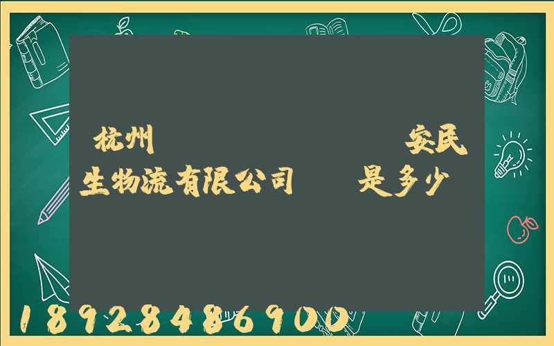 杭州長(zhǎng)安民生物流有限公司電話是多少