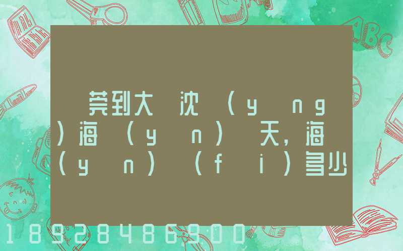 東莞到大連沈陽(yáng)海運(yùn)幾天,海運(yùn)費(fèi)多少錢(qián)