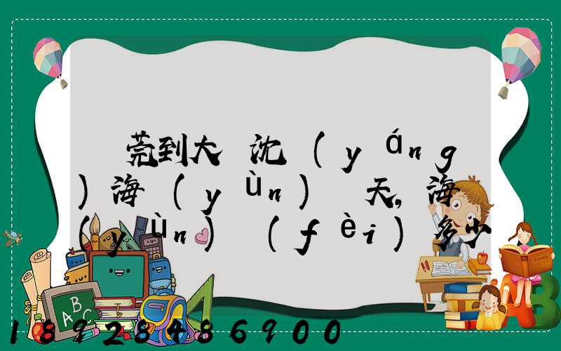 東莞到大連沈陽(yáng)海運(yùn)幾天,海運(yùn)費(fèi)多少錢
