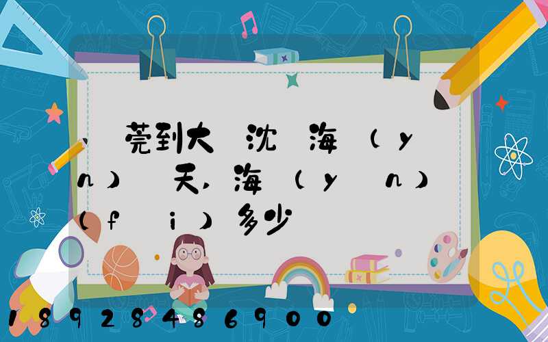 東莞到大連沈陽海運(yùn)幾天,海運(yùn)費(fèi)多少錢