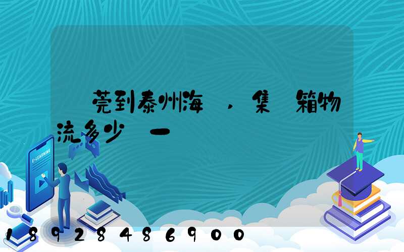 東莞到泰州海運,集裝箱物流多少錢一噸