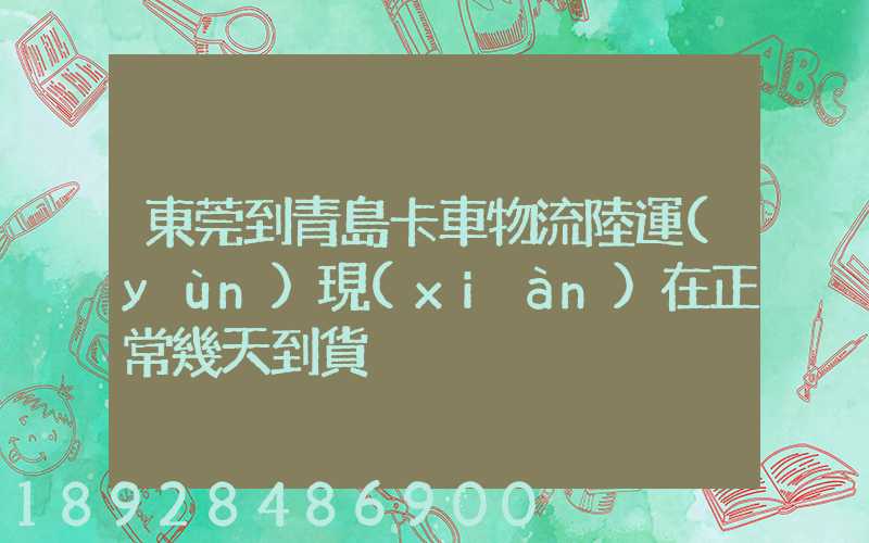 東莞到青島卡車物流陸運(yùn)現(xiàn)在正常幾天到貨