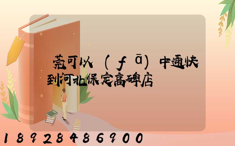 東莞可以發(fā)中通快遞到河北保定高碑店嗎