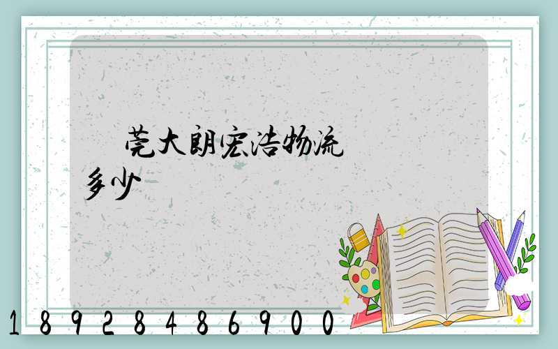 東莞大朗宏浩物流電話號碼多少