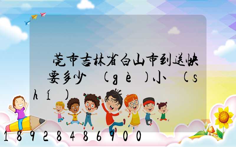 東莞市吉林省白山市到送快遞要多少個(gè)小時(shí)